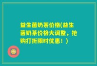 益生菌奶茶价格(益生菌奶茶价格大调整，抢购打折限时优惠！)