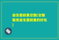 益生菌胶囊空腹(空腹服用益生菌胶囊的好处)