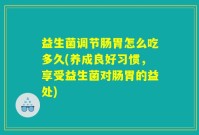 益生菌调节肠胃怎么吃多久(养成良好习惯，享受益生菌对肠胃的益处)