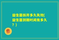 益生菌拆开多久失效(益生菌到期时间有多久？)