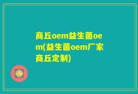 商丘oem益生菌oem(益生菌oem厂家商丘定制)