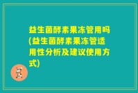 益生菌酵素果冻管用吗(益生菌酵素果冻管适用性分析及建议使用方式)