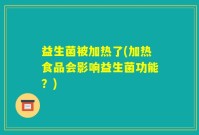 益生菌被加热了(加热食品会影响益生菌功能？)