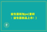 益生菌新加po(重磅：益生菌新品上市！)