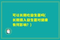可以长期吃益生菌吗(长期摄入益生菌对健康有何影响？)