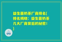 益生菌奶茶厂商排名(排名揭晓：益生菌奶茶几大厂商背后的秘密！)