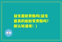 益生菌耐胃酸吗(益生菌真的能耐受胃酸吗？新认知涌现！)