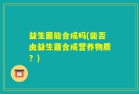 益生菌能合成吗(能否由益生菌合成营养物质？)