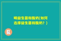 喝益生菌和酸奶(如何选择益生菌和酸奶?)