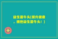 益生菌牛头(提升健康，拥抱益生菌牛头！)