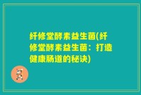 纤修堂酵素益生菌(纤修堂酵素益生菌：打造健康肠道的秘诀)