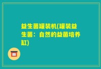 益生菌罐装机(罐装益生菌：自然的益菌培养缸)