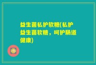 益生菌私护软糖(私护益生菌软糖，呵护肠道健康)