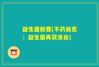 益生菌脱罪(不药而愈：益生菌再获清白)