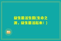益生菌活生茵(生命之源，益生菌活起来！)