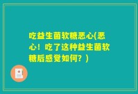 吃益生菌软糖恶心(恶心!吃了这种益生菌软糖后感觉如何?)