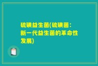 硫磺益生菌(硫磺菌：新一代益生菌的革命性发展)