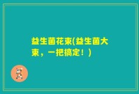 益生菌花束(益生菌大束，一把搞定！)