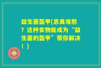 益生菌盔甲(恶臭难熬？这种食物能成为“益生菌的盔甲”帮你解决！)