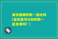 益生菌跟奶粉一起吃吗(益生菌可以和奶粉一起食用吗？)