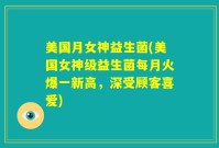 美国月女神益生菌(美国女神级益生菌每月火爆一新高，深受顾客喜爱)