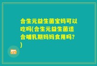 合生元益生菌宝妈可以吃吗(合生元益生菌适合哺乳期妈妈食用吗?)