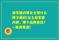 益生菌内裤女士用什么牌子最好(女士益生菌内裤,哪个品牌更优?—新闻报道)