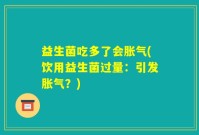 益生菌吃多了会胀气(饮用益生菌过量:引发胀气?)