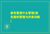 益生菌是什么繁殖(益生菌的繁殖与作用详解)