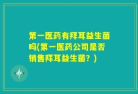 第一医药有拜耳益生菌吗(第一医药公司是否销售拜耳益生菌？)