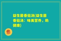 益生菌香菇汤(益生菌香菇汤：味美营养，助健康)