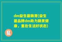 dm益生菌肠胃(益生菌品牌dm助力肠胃健康,重拾生活好状态)