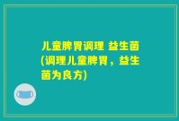 儿童脾胃调理 益生菌(调理儿童脾胃,益生菌为良方)