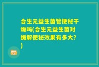 合生元益生菌管便秘干燥吗(合生元益生菌对缓解便秘效果有多大?)