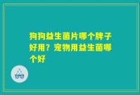 狗狗益生菌片哪个牌子好用?宠物用益生菌哪个好