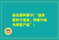 益生菌阿秦宁(“益生菌种子变身，阿秦宁成为明星产品”)