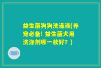 益生菌狗狗洗澡液(养宠必备! 益生菌犬用洗涤剂哪一款好？)