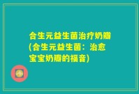 合生元益生菌治疗奶瓣(合生元益生菌:治愈宝宝奶瓣的福音)