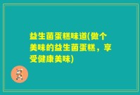 益生菌蛋糕味道(做个美味的益生菌蛋糕，享受健康美味)