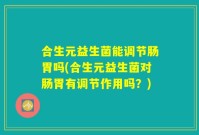 合生元益生菌能调节肠胃吗(合生元益生菌对肠胃有调节作用吗?)