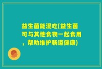 益生菌能混吃(益生菌可与其他食物一起食用，帮助维护肠道健康)