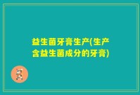 益生菌牙膏生产(生产含益生菌成分的牙膏)