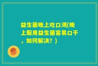 益生菌晚上吃口渴(晚上服用益生菌容易口干，如何解决？)