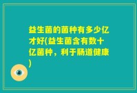 益生菌的菌种有多少亿才好(益生菌含有数十亿菌种，利于肠道健康)