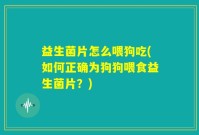 益生菌片怎么喂狗吃(如何正确为狗狗喂食益生菌片？)