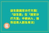 益生菌国家诊疗方案(「益生菌」在「国家诊疗方案」中被纳入，推荐适用人群及用法)