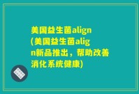 美国益生菌align(美国益生菌align新品推出，帮助改善消化系统健康)