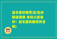 益生菌软糖赞活(促进肠道健康 体验口感美妙！益生菌软糖受到青睐)