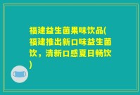 福建益生菌果味饮品(福建推出新口味益生菌饮，清新口感夏日畅饮)