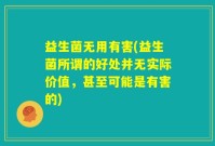 益生菌无用有害(益生菌所谓的好处并无实际价值，甚至可能是有害的)